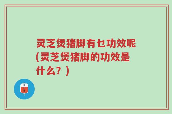 灵芝煲猪脚有乜功效呢(灵芝煲猪脚的功效是什么?)-第1张图片-超越 灵芝煲猪脚有乜功效呢(灵芝煲猪脚的功效是什么?)-第1张图片-超越