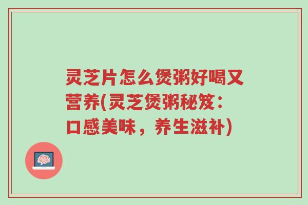 灵芝片怎么煲粥好喝又营养(灵芝煲粥秘笈：口感美味，养生滋补)-第1张图片-超越