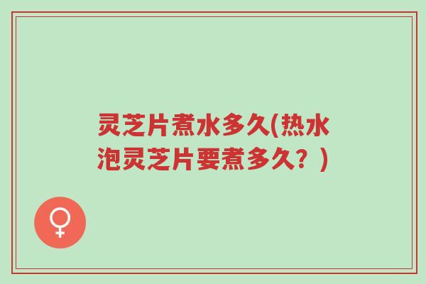 灵芝片煮水多久(热水泡灵芝片要煮多久?)-第1张图片-超越 灵芝片煮水多久(热水泡灵芝片要煮多久?)-第1张图片-超越