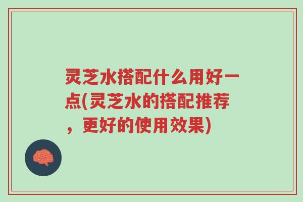 灵芝水搭配什么用好一点(灵芝水的搭配推荐,更好的使用效果)-第1张图片-超越 灵芝水搭配什么用好一点(灵芝水的搭配推荐,更好的使用效果)-第1张图片-超越