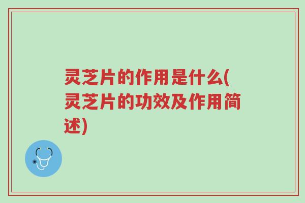 灵芝片的作用是什么(灵芝片的功效及作用简述)-第1张图片-超越
