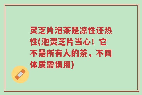 灵芝片泡茶是凉性还热性(泡灵芝片当心!它不是所有人的茶,不同体质需慎用)-第1张图片-超越 灵芝片泡茶是凉性还热性(泡灵芝片当心!它不是所有人的茶,不同体质需慎用)-第1张图片-超越