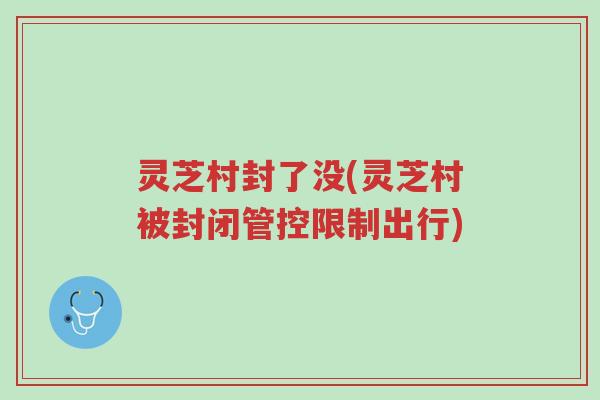灵芝村封了没(灵芝村被封闭管控限制出行)-第1张图片-超越 灵芝村封了没(灵芝村被封闭管控限制出行)-第1张图片-超越