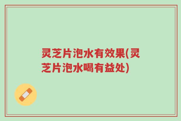 灵芝片泡水有效果(灵芝片泡水喝有益处)-第1张图片-超越 灵芝片泡水有效果(灵芝片泡水喝有益处)-第1张图片-超越