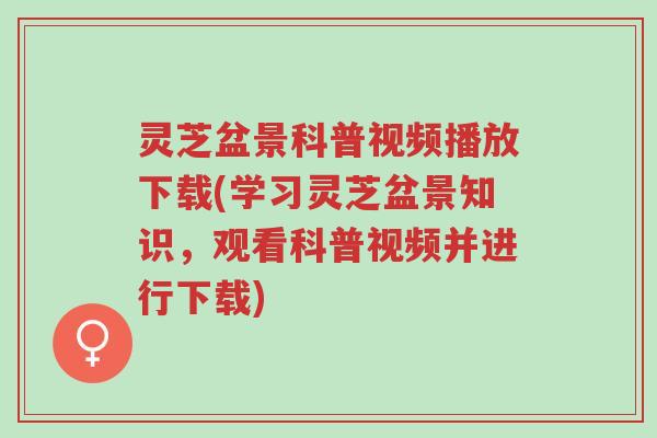 灵芝盆景科普视频播放下载(学习灵芝盆景知识,观看科普视频并进行下载)-第1张图片-超越 灵芝盆景科普视频播放下载(学习灵芝盆景知识,观看科普视频并进行下载)-第1张图片-超越