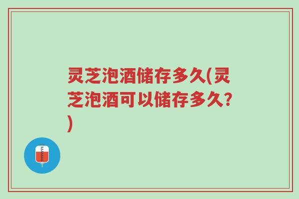 灵芝泡酒储存多久(灵芝泡酒可以储存多久?)-第1张图片-超越 灵芝泡酒储存多久(灵芝泡酒可以储存多久?)-第1张图片-超越
