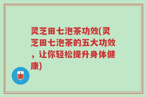 灵芝田七泡茶功效(灵芝田七泡茶的五大功效,让你轻松提升身体健康)-第1张图片-超越 灵芝田七泡茶功效(灵芝田七泡茶的五大功效,让你轻松提升身体健康)-第1张图片-超越