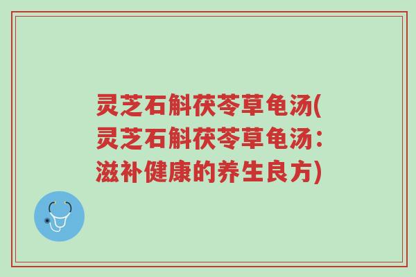 灵芝石斛茯苓草龟汤(灵芝石斛茯苓草龟汤:滋补健康的养生良方)-第1张图片-超越 灵芝石斛茯苓草龟汤(灵芝石斛茯苓草龟汤:滋补健康的养生良方)-第1张图片-超越