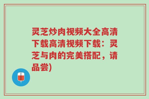 灵芝炒肉视频大全高清下载高清视频下载:灵芝与肉的完美搭配,请品尝)-第1张图片-超越 灵芝炒肉视频大全高清下载高清视频下载:灵芝与肉的完美搭配,请品尝)-第1张图片-超越