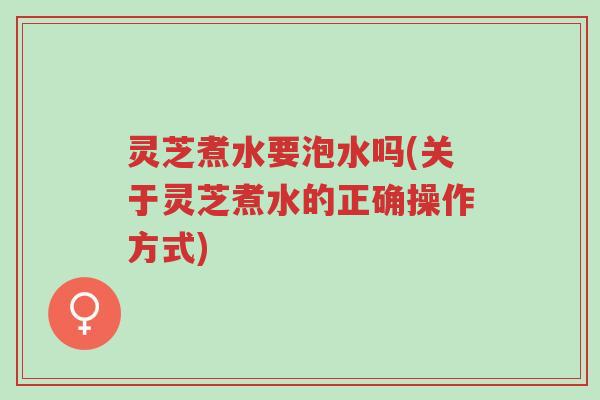 灵芝煮水要泡水吗(关于灵芝煮水的正确操作方式)-第1张图片-超越 灵芝煮水要泡水吗(关于灵芝煮水的正确操作方式)-第1张图片-超越