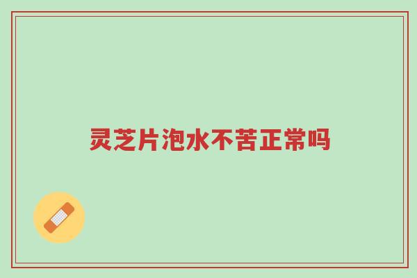 灵芝片泡水不苦正常吗-第1张图片-超越 灵芝片泡水不苦正常吗-第1张图片-超越