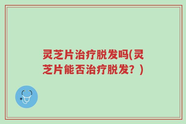 灵芝片治疗脱发吗(灵芝片能否治疗脱发?)-第1张图片-超越 灵芝片治疗脱发吗(灵芝片能否治疗脱发?)-第1张图片-超越