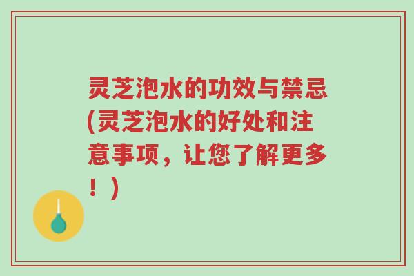 灵芝泡水的功效与禁忌(灵芝泡水的好处和注意事项,让您了解更多!)-第1张图片-超越 灵芝泡水的功效与禁忌(灵芝泡水的好处和注意事项,让您了解更多!)-第1张图片-超越