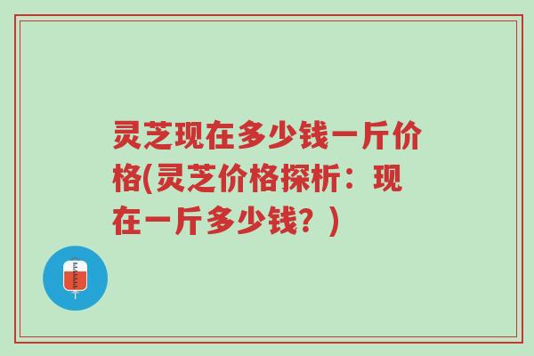 灵芝现在多少钱一斤价格(灵芝价格探析:现在一斤多少钱?)-第1张图片-超越 灵芝现在多少钱一斤价格(灵芝价格探析:现在一斤多少钱?)-第1张图片-超越