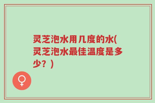 灵芝泡水用几度的水(灵芝泡水最佳温度是多少?)-第1张图片-超越 灵芝泡水用几度的水(灵芝泡水最佳温度是多少?)-第1张图片-超越