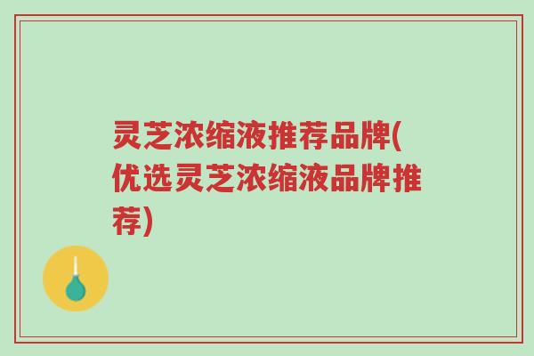 灵芝浓缩液推荐品牌(优选灵芝浓缩液品牌推荐)-第1张图片-超越 灵芝浓缩液推荐品牌(优选灵芝浓缩液品牌推荐)-第1张图片-超越