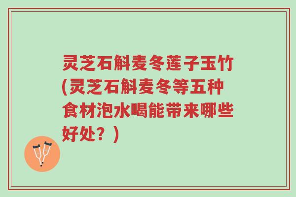 灵芝石斛麦冬莲子玉竹(灵芝石斛麦冬等五种食材泡水喝能带来哪些好处?)-第1张图片-超越 灵芝石斛麦冬莲子玉竹(灵芝石斛麦冬等五种食材泡水喝能带来哪些好处?)-第1张图片-超越