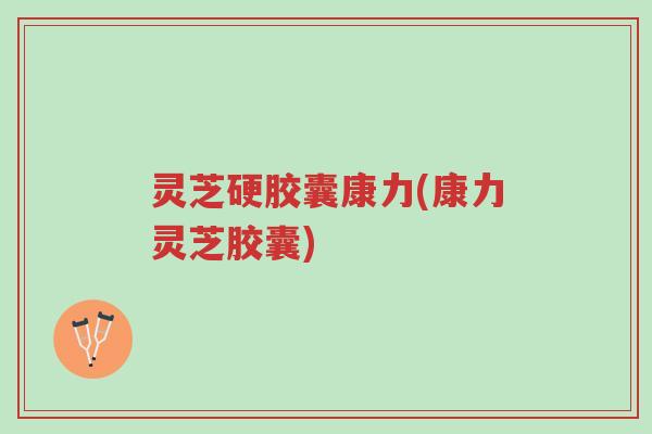 灵芝硬胶囊康力(康力灵芝胶囊)-第1张图片-超越 灵芝硬胶囊康力(康力灵芝胶囊)-第1张图片-超越