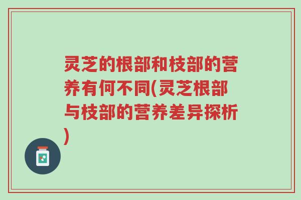 灵芝的根部和枝部的营养有何不同(灵芝根部与枝部的营养差异探析)-第1张图片-超越 灵芝的根部和枝部的营养有何不同(灵芝根部与枝部的营养差异探析)-第1张图片-超越