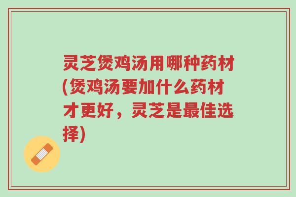 灵芝煲鸡汤用哪种药材(煲鸡汤要加什么药材才更好,灵芝是最佳选择)-第1张图片-超越 灵芝煲鸡汤用哪种药材(煲鸡汤要加什么药材才更好,灵芝是最佳选择)-第1张图片-超越