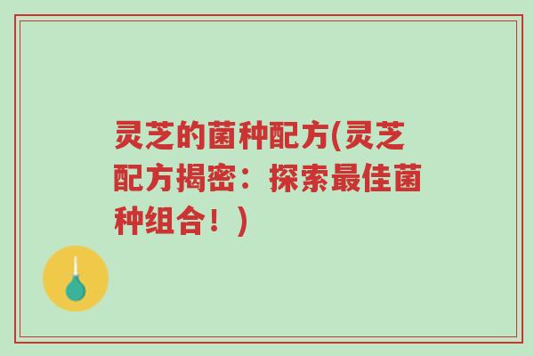 灵芝的菌种配方(灵芝配方揭密:探索最佳菌种组合!)-第1张图片-超越 灵芝的菌种配方(灵芝配方揭密:探索最佳菌种组合!)-第1张图片-超越