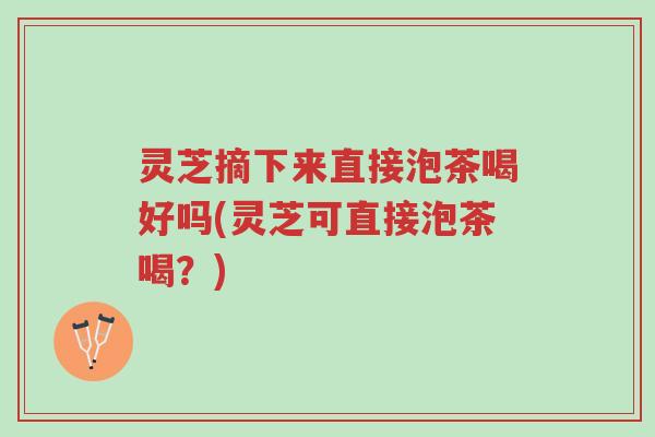 灵芝摘下来直接泡茶喝好吗(灵芝可直接泡茶喝?)-第1张图片-超越 灵芝摘下来直接泡茶喝好吗(灵芝可直接泡茶喝?)-第1张图片-超越