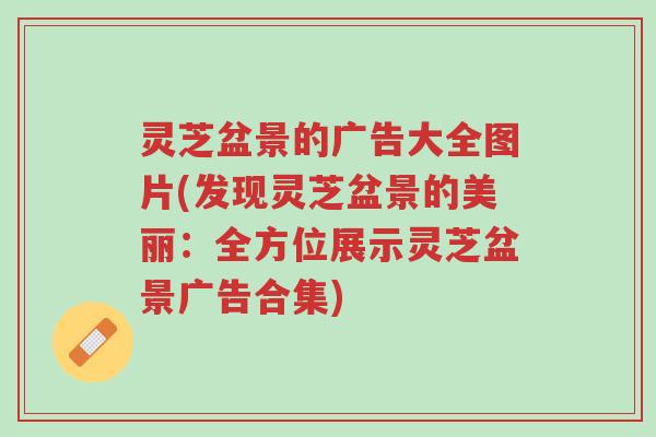 灵芝盆景的广告大全图片(发现灵芝盆景的美丽:全方位展示灵芝盆景广告合集)-第1张图片-超越 灵芝盆景的广告大全图片(发现灵芝盆景的美丽:全方位展示灵芝盆景广告合集)-第1张图片-超越
