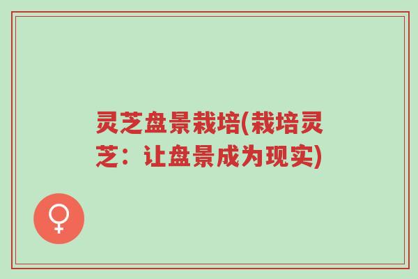 灵芝盘景栽培(栽培灵芝:让盘景成为现实)-第1张图片-超越 灵芝盘景栽培(栽培灵芝:让盘景成为现实)-第1张图片-超越