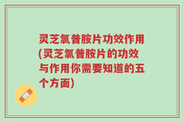 灵芝氯普胺片功效作用(灵芝氯普胺片的功效与作用你需要知道的五个方面)-第1张图片-超越 灵芝氯普胺片功效作用(灵芝氯普胺片的功效与作用你需要知道的五个方面)-第1张图片-超越