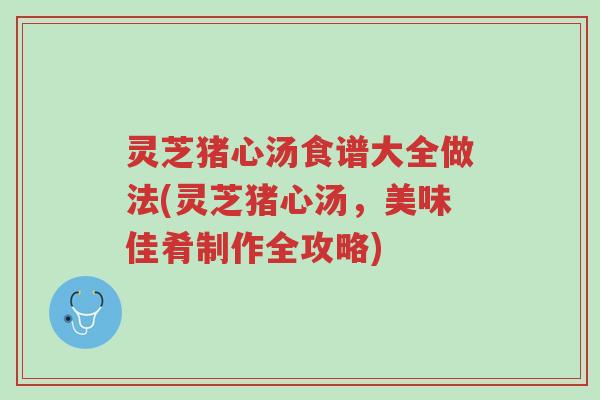 灵芝猪心汤食谱大全做法(灵芝猪心汤,美味佳肴制作全攻略)-第1张图片-超越 灵芝猪心汤食谱大全做法(灵芝猪心汤,美味佳肴制作全攻略)-第1张图片-超越