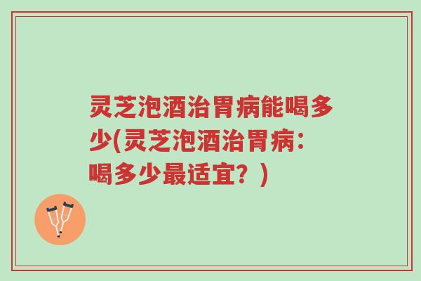 灵芝泡酒治胃病能喝多少(灵芝泡酒治胃病:喝多少最适宜?)-第1张图片-超越 灵芝泡酒治胃病能喝多少(灵芝泡酒治胃病:喝多少最适宜?)-第1张图片-超越
