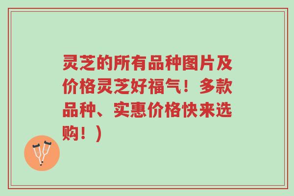 灵芝的所有品种图片及价格灵芝好福气!多款品种、实惠价格快来选购!)-第1张图片-超越 灵芝的所有品种图片及价格灵芝好福气!多款品种、实惠价格快来选购!)-第1张图片-超越