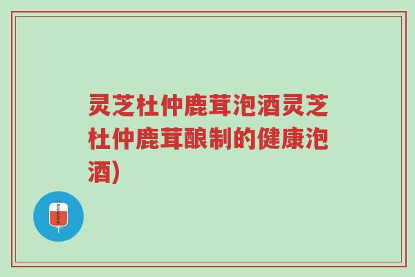灵芝杜仲鹿茸泡酒灵芝杜仲鹿茸酿制的健康泡酒)-第1张图片-超越 灵芝杜仲鹿茸泡酒灵芝杜仲鹿茸酿制的健康泡酒)-第1张图片-超越