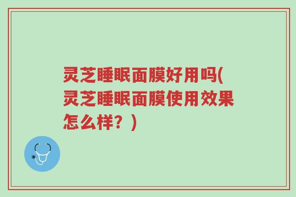 灵芝睡眠面膜好用吗(灵芝睡眠面膜使用效果怎么样?)-第1张图片-超越 灵芝睡眠面膜好用吗(灵芝睡眠面膜使用效果怎么样?)-第1张图片-超越