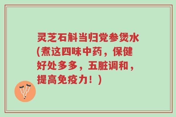灵芝石斛当归党参煲水(煮这四味中药,保健好处多多,五脏调和,提高免疫力!)-第1张图片-超越 灵芝石斛当归党参煲水(煮这四味中药,保健好处多多,五脏调和,提高免疫力!)-第1张图片-超越