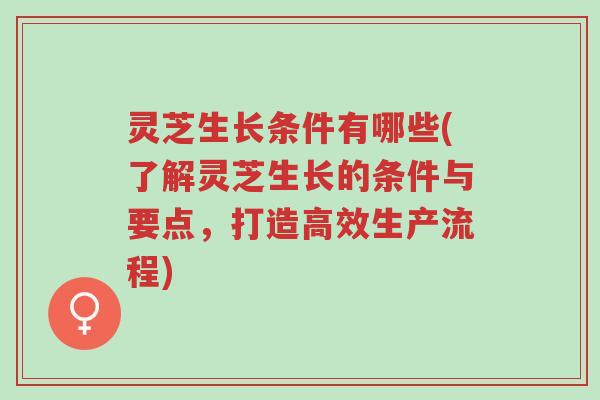灵芝生长条件有哪些(了解灵芝生长的条件与要点,打造高效生产流程)-第1张图片-超越 灵芝生长条件有哪些(了解灵芝生长的条件与要点,打造高效生产流程)-第1张图片-超越