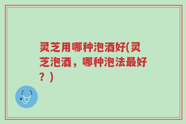 灵芝用哪种泡酒好(灵芝泡酒,哪种泡法最好?)-第1张图片-超越 灵芝用哪种泡酒好(灵芝泡酒,哪种泡法最好?)-第1张图片-超越