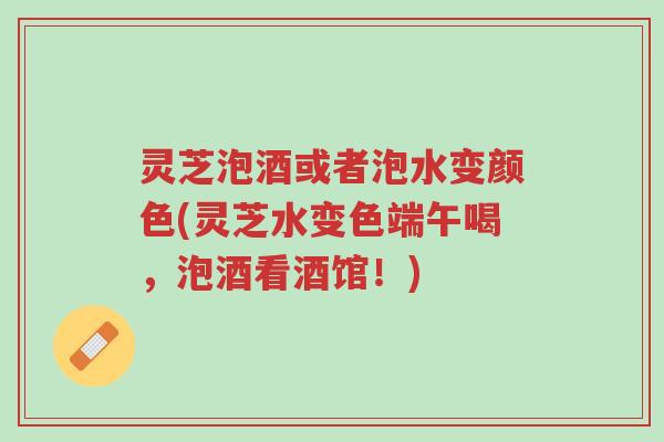 灵芝泡酒或者泡水变颜色(灵芝水变色端午喝,泡酒看酒馆!)-第1张图片-超越 灵芝泡酒或者泡水变颜色(灵芝水变色端午喝,泡酒看酒馆!)-第1张图片-超越