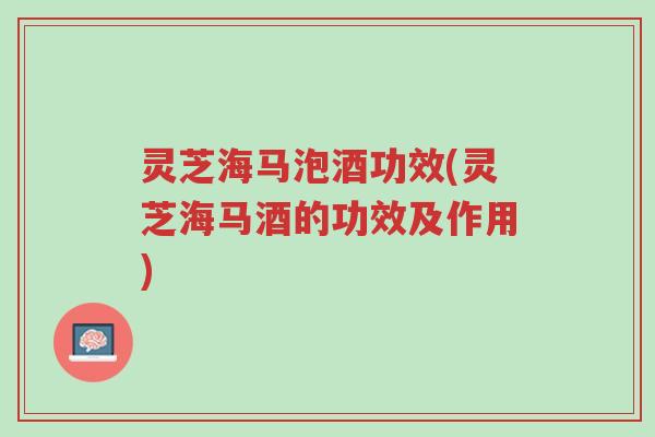 灵芝海马泡酒功效(灵芝海马酒的功效及作用)-第1张图片-超越