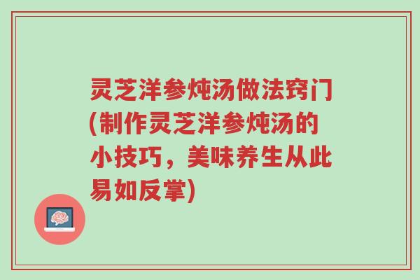 灵芝洋参炖汤做法窍门(制作灵芝洋参炖汤的小技巧,美味养生从此易如反掌)-第1张图片-超越 灵芝洋参炖汤做法窍门(制作灵芝洋参炖汤的小技巧,美味养生从此易如反掌)-第1张图片-超越