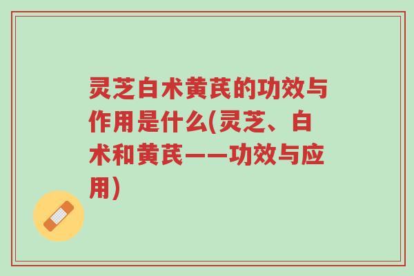 灵芝白术黄芪的功效与作用是什么(灵芝、白术和黄芪——功效与应用)-第1张图片-超越 灵芝白术黄芪的功效与作用是什么(灵芝、白术和黄芪——功效与应用)-第1张图片-超越