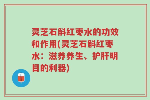 灵芝石斛红枣水的功效和作用(灵芝石斛红枣水：滋养养生、护肝明目的利器)-第1张图片-超越