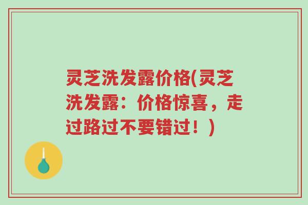 灵芝洗发露价格(灵芝洗发露:价格惊喜,走过路过不要错过!)-第1张图片-超越 灵芝洗发露价格(灵芝洗发露:价格惊喜,走过路过不要错过!)-第1张图片-超越