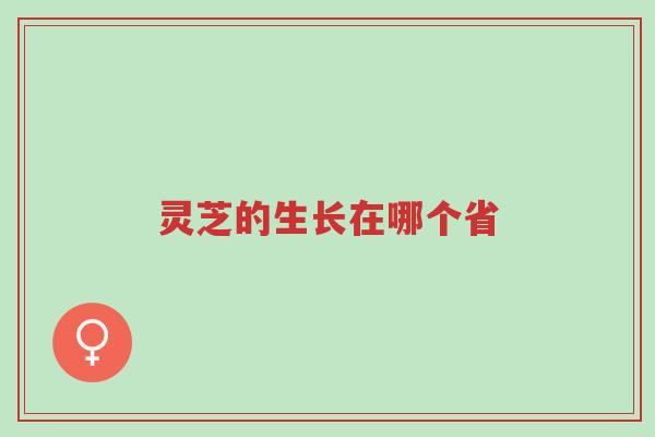 灵芝的生长在哪个省-第1张图片-超越 灵芝的生长在哪个省-第1张图片-超越