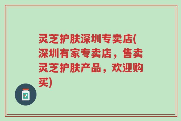 灵芝护肤深圳专卖店(深圳有家专卖店,售卖灵芝护肤产品,欢迎购买)-第1张图片-超越 灵芝护肤深圳专卖店(深圳有家专卖店,售卖灵芝护肤产品,欢迎购买)-第1张图片-超越