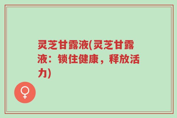 灵芝甘露液(灵芝甘露液:锁住健康,释放活力)-第1张图片-超越 灵芝甘露液(灵芝甘露液:锁住健康,释放活力)-第1张图片-超越