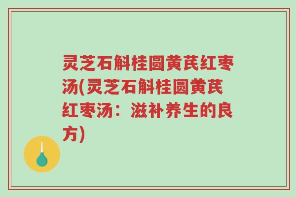 灵芝石斛桂圆黄芪红枣汤(灵芝石斛桂圆黄芪红枣汤:滋补养生的良方)-第1张图片-超越 灵芝石斛桂圆黄芪红枣汤(灵芝石斛桂圆黄芪红枣汤:滋补养生的良方)-第1张图片-超越