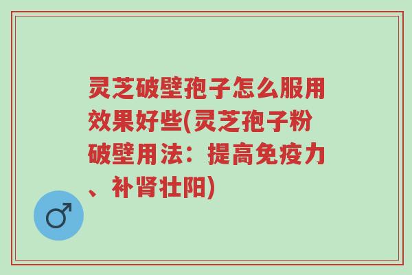 灵芝破壁孢子怎么服用效果好些(灵芝孢子粉破壁用法:提高免疫力、补肾壮阳)-第1张图片-超越 灵芝破壁孢子怎么服用效果好些(灵芝孢子粉破壁用法:提高免疫力、补肾壮阳)-第1张图片-超越