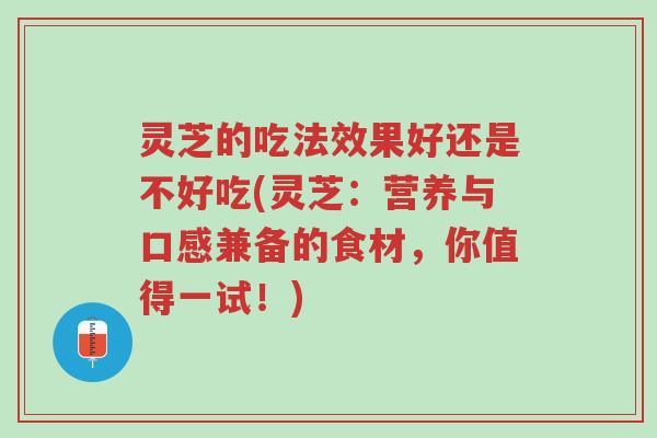 灵芝的吃法效果好还是不好吃(灵芝:营养与口感兼备的食材,你值得一试!)-第1张图片-超越 灵芝的吃法效果好还是不好吃(灵芝:营养与口感兼备的食材,你值得一试!)-第1张图片-超越