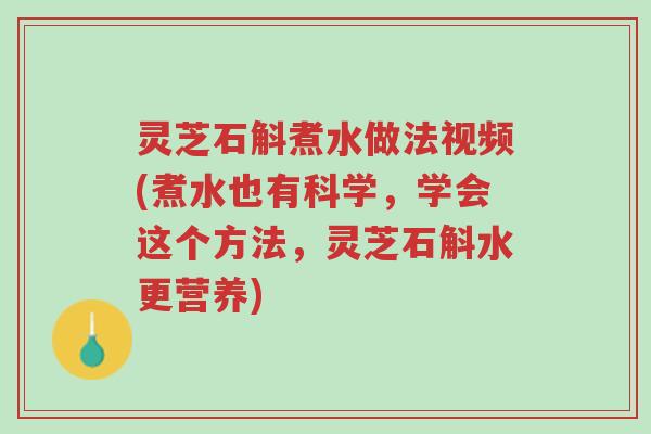 灵芝石斛煮水做法视频(煮水也有科学,学会这个方法,灵芝石斛水更营养)-第1张图片-超越 灵芝石斛煮水做法视频(煮水也有科学,学会这个方法,灵芝石斛水更营养)-第1张图片-超越
